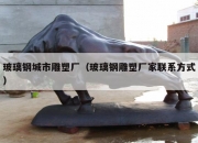 玻璃钢城市雕塑厂（玻璃钢雕塑厂家联系方式）