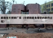 鹿雕塑不锈钢厂家（不锈钢鹿角雕塑的制作过程）