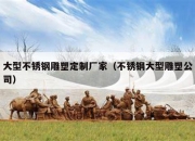 大型不锈钢雕塑定制厂家（不锈钢大型雕塑公司）
