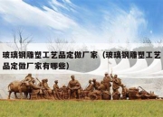 玻璃钢雕塑工艺品定做厂家（玻璃钢雕塑工艺品定做厂家有哪些）