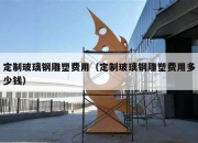 定制玻璃钢雕塑费用（定制玻璃钢雕塑费用多少钱）