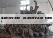玻璃钢雕塑浮雕厂（玻璃钢雕塑浮雕厂家地址）