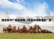 雕塑制作厂家玻璃钢（专业玻璃钢雕塑厂家）