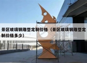 景区玻璃钢雕塑定制价格（景区玻璃钢雕塑定制价格多少）