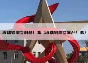 玻璃钢雕塑制品厂家（玻璃钢雕塑生产厂家）