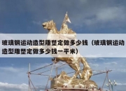 玻璃钢运动造型雕塑定做多少钱（玻璃钢运动造型雕塑定做多少钱一平米）