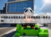 不锈钢企业雕塑多少钱（不锈钢雕塑一般多少钱）