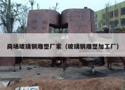 商场玻璃钢雕塑厂家（玻璃钢雕塑加工厂）