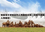 哪里有不锈钢古代人物雕塑定制（定做不锈钢人物雕塑）