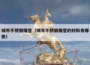 城市不锈钢雕塑（城市不锈钢雕塑的材料有哪些）