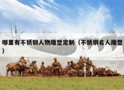 哪里有不锈钢人物雕塑定制（不锈钢名人雕塑）