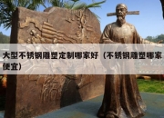 大型不锈钢雕塑定制哪家好（不锈钢雕塑哪家便宜）