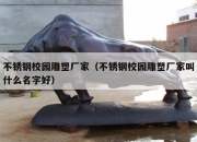 不锈钢校园雕塑厂家（不锈钢校园雕塑厂家叫什么名字好）
