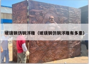 玻璃钢仿铜浮雕（玻璃钢仿铜浮雕有多重）