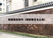 铜雕雕塑制作（铜制雕塑怎么做）
