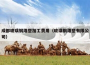 成都玻璃钢雕塑加工费用（玻璃钢雕塑有限公司）