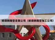 玻璃钢雕塑定做公司（玻璃钢雕塑加工公司）
