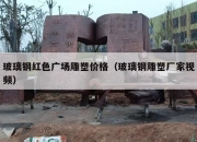 玻璃钢红色广场雕塑价格（玻璃钢雕塑厂家视频）