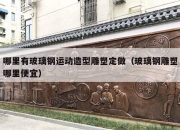 哪里有玻璃钢运动造型雕塑定做（玻璃钢雕塑哪里便宜）