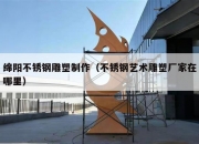 绵阳不锈钢雕塑制作（不锈钢艺术雕塑厂家在哪里）